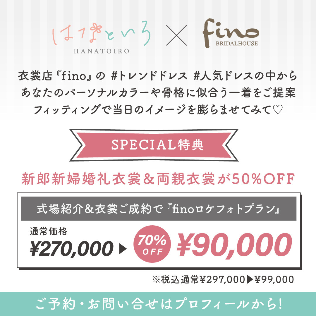 『はなといろ』×『fino』Special特典・衣裳店フィーノのトレンドドレス、人気ドレスの中から、あなたのパーソナルカラーや骨格に似合う一着をご提案。フィッティングで当日のイメージを膨らませてみて♡スペシャル特典は、新郎新婦婚礼衣裳＆両親衣裳が５０％ＯＦＦ！式場紹介＆衣裳ご成約で『finoロケフォトプラン』通常価格￥270,000→７０％ＯＦＦ￥90,000※税込通常￥297,000→￥99,000！ご予約・お問い合わせは、はなといろインスタグラムプロフィールから！